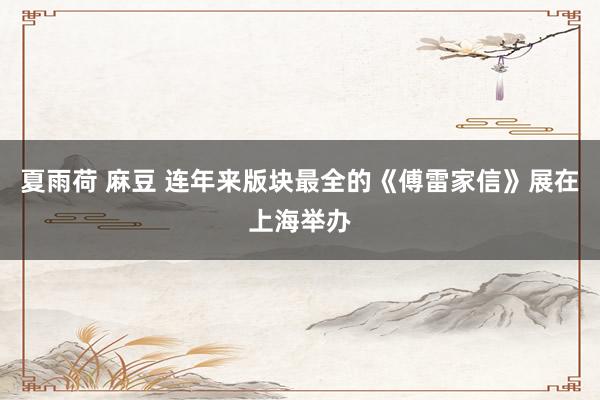 夏雨荷 麻豆 连年来版块最全的《傅雷家信》展在上海举办