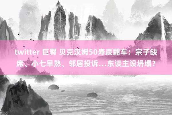 twitter 巨臀 贝克汉姆50寿辰翻车：宗子缺席、小七早熟、邻居投诉…东谈主设坍塌？