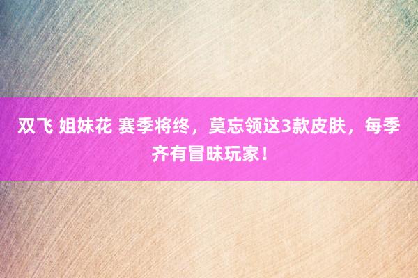 双飞 姐妹花 赛季将终，莫忘领这3款皮肤，每季齐有冒昧玩家！