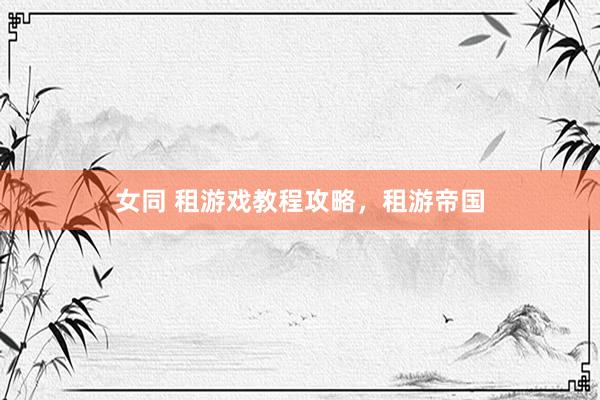 女同 租游戏教程攻略，租游帝国