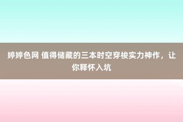 婷婷色网 值得储藏的三本时空穿梭实力神作，让你释怀入坑