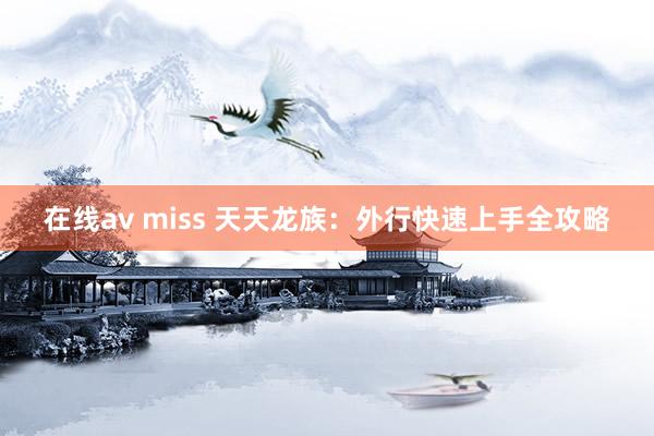 在线av miss 天天龙族：外行快速上手全攻略