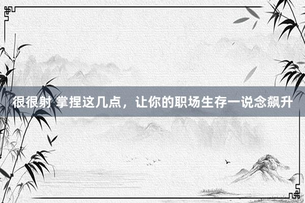 很很射 掌捏这几点，让你的职场生存一说念飙升