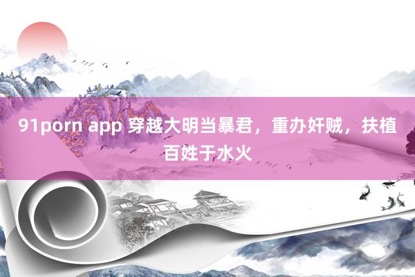 91porn app 穿越大明当暴君，重办奸贼，扶植百姓于水火