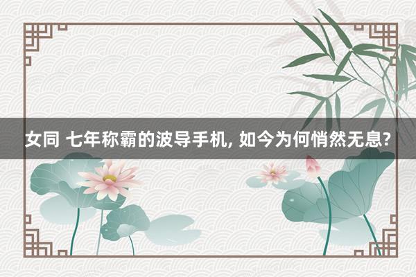 女同 七年称霸的波导手机， 如今为何悄然无息?