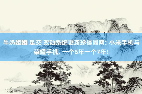 牛奶姐姐 足交 改动系统更新珍摄周期: 小米手机与荣耀手机， 一个6年一个7年!