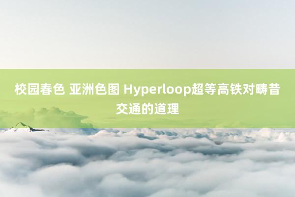 校园春色 亚洲色图 Hyperloop超等高铁对畴昔交通的道理