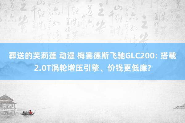 葬送的芙莉莲 动漫 梅赛德斯飞驰GLC200: 搭载2.0T涡轮增压引擎、价钱更低廉?