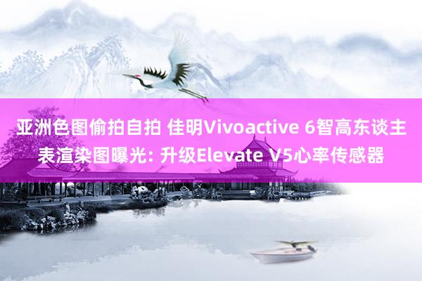 亚洲色图偷拍自拍 佳明Vivoactive 6智高东谈主表渲染图曝光: 升级Elevate V5心率传感器