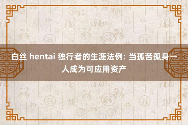 白丝 hentai 独行者的生涯法例: 当孤苦孤身一人成为可应用资产