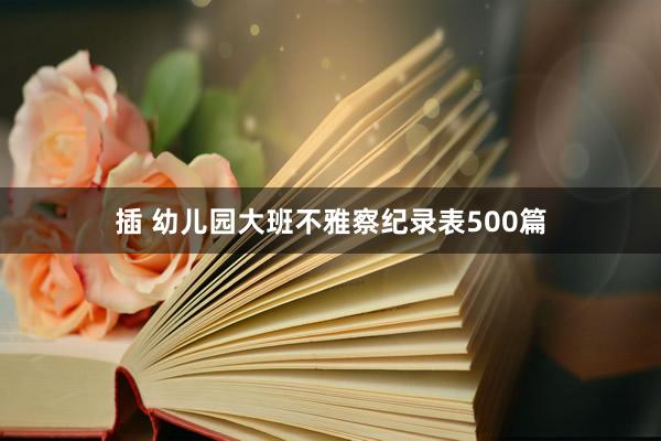 插 幼儿园大班不雅察纪录表500篇