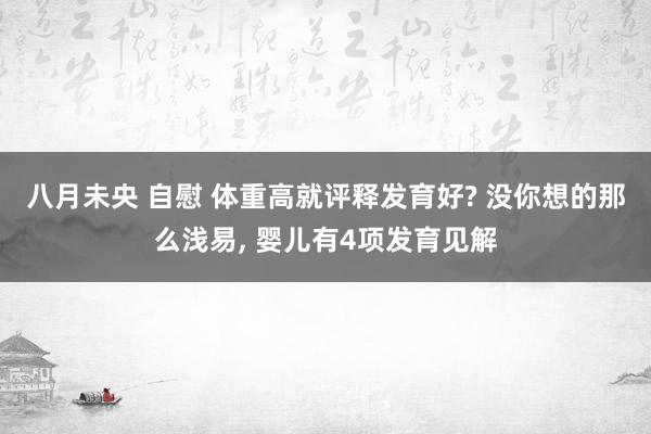 八月未央 自慰 体重高就评释发育好? 没你想的那么浅易， 婴儿有4项发育见解