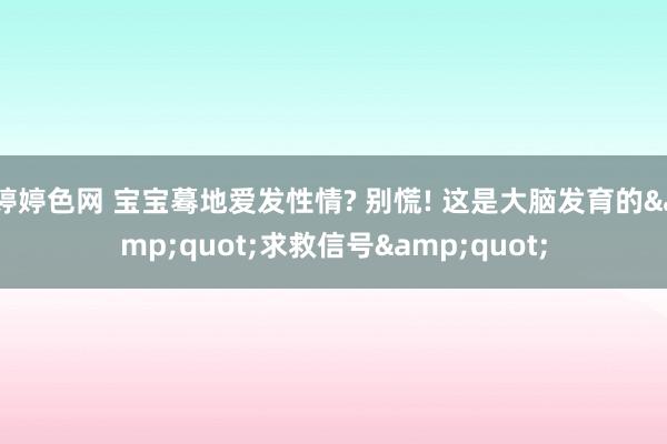婷婷色网 宝宝蓦地爱发性情? 别慌! 这是大脑发育的&quot;求救信号&quot;