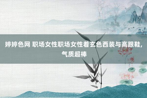 婷婷色网 职场女性职场女性着玄色西装与高跟鞋， 气质超棒
