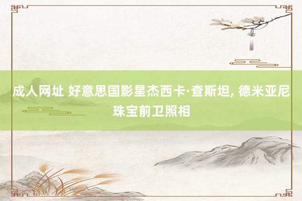 成人网址 好意思国影星杰西卡·查斯坦， 德米亚尼珠宝前卫照相