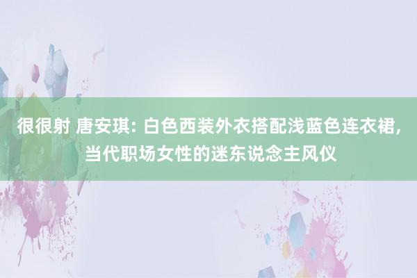 很很射 唐安琪: 白色西装外衣搭配浅蓝色连衣裙， 当代职场女性的迷东说念主风仪