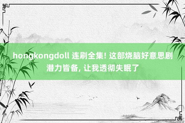 hongkongdoll 连刷全集! 这部烧脑好意思剧潜力皆备， 让我透彻失眠了