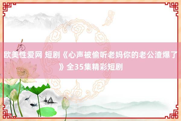 欧美性爱网 短剧《心声被偷听老妈你的老公渣爆了》全35集精彩短剧