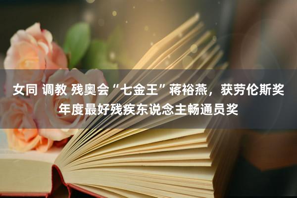 女同 调教 残奥会“七金王”蒋裕燕，获劳伦斯奖年度最好残疾东说念主畅通员奖