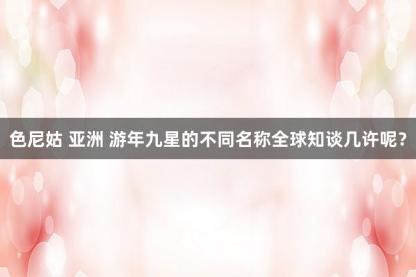 色尼姑 亚洲 游年九星的不同名称全球知谈几许呢?
