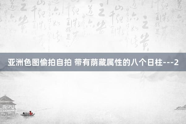 亚洲色图偷拍自拍 带有荫藏属性的八个日柱---2