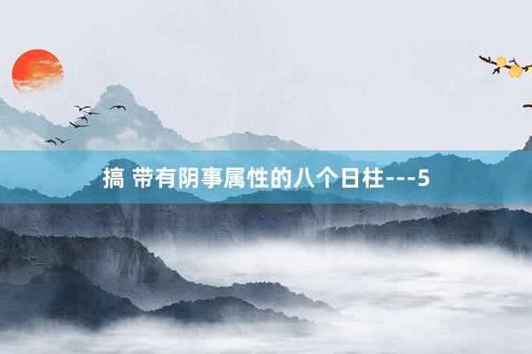 搞 带有阴事属性的八个日柱---5