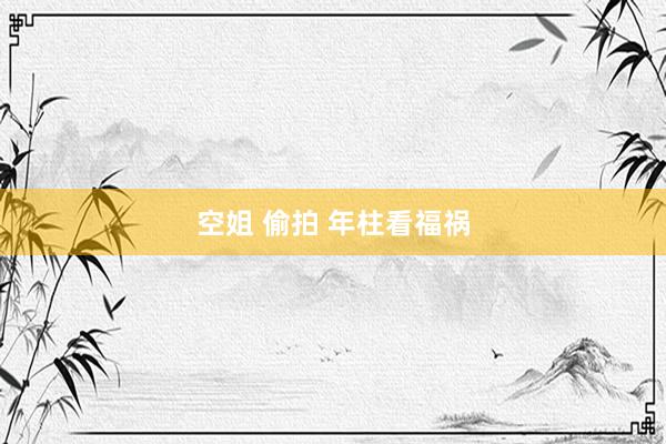 空姐 偷拍 年柱看福祸