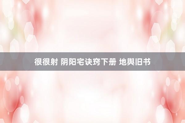 很很射 阴阳宅诀窍下册 地舆旧书