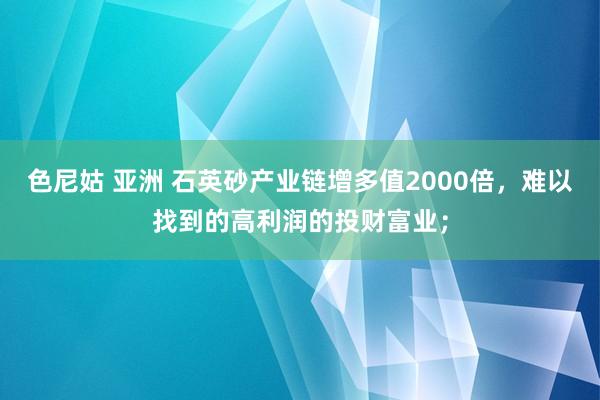 色尼姑 亚洲 石英砂产业链增多值2000倍，难以找到的高利润的投财富业；