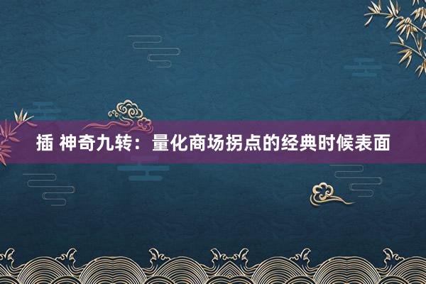 插 神奇九转：量化商场拐点的经典时候表面