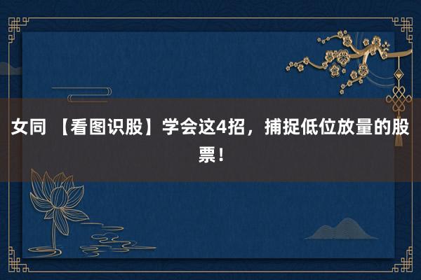 女同 【看图识股】学会这4招，捕捉低位放量的股票！