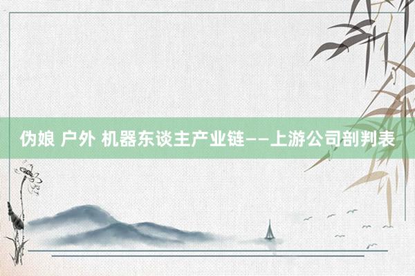 伪娘 户外 机器东谈主产业链——上游公司剖判表