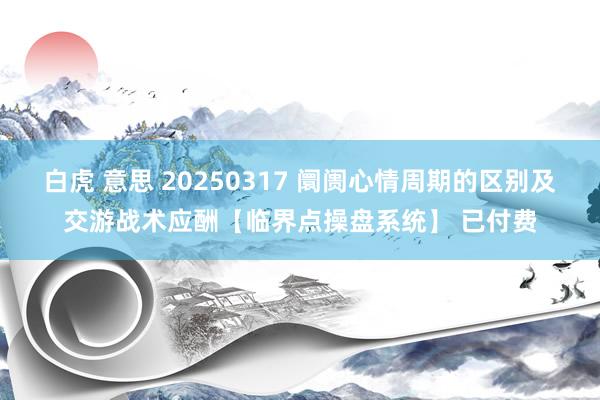 白虎 意思 20250317 阛阓心情周期的区别及交游战术应酬【临界点操盘系统】 已付费