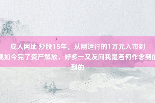 成人网址 炒股15年，从刚运行的1万元入市到现如今完了资产解放，好多一又友问我是若何作念到的