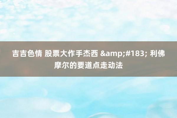 吉吉色情 股票大作手杰西 &#183; 利佛摩尔的要道点走动法