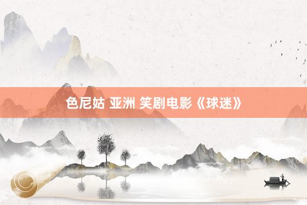 色尼姑 亚洲 笑剧电影《球迷》