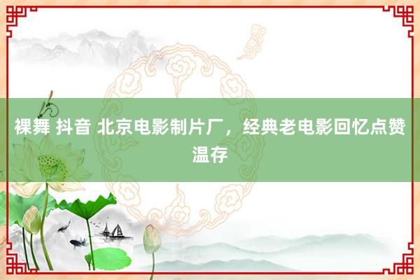 裸舞 抖音 北京电影制片厂，经典老电影回忆点赞温存