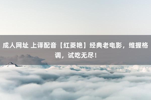 成人网址 上译配音【红菱艳】经典老电影，维握格调，试吃无尽！