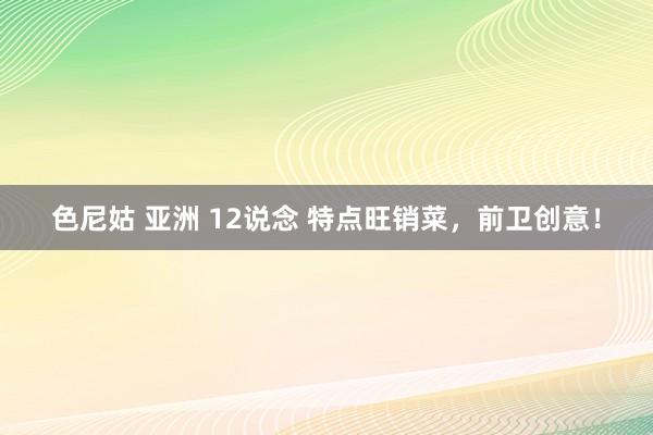 色尼姑 亚洲 12说念 特点旺销菜，前卫创意！