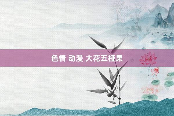 色情 动漫 大花五桠果