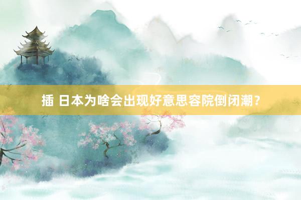 插 日本为啥会出现好意思容院倒闭潮？