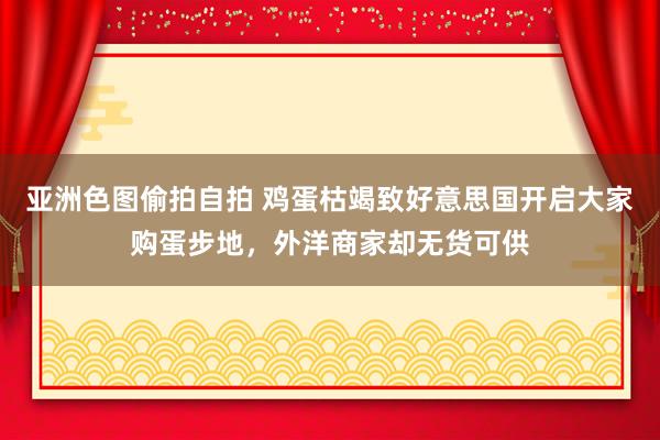 亚洲色图偷拍自拍 鸡蛋枯竭致好意思国开启大家购蛋步地，外洋商家却无货可供