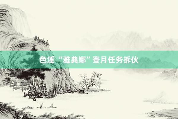 色淫 “雅典娜”登月任务拆伙