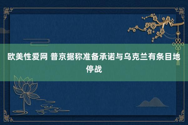 欧美性爱网 普京据称准备承诺与乌克兰有条目地停战