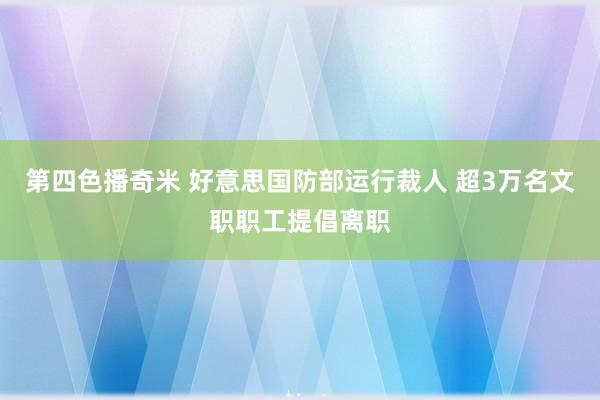 第四色播奇米 好意思国防部运行裁人 超3万名文职职工提倡离职