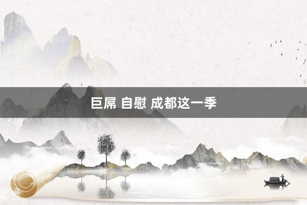 巨屌 自慰 成都这一季